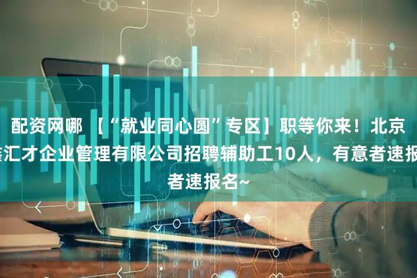 配资网哪 【“就业同心圆”专区】职等你来！北京亿鑫汇才企业管理有限公司招聘辅助工10人，有意者速报名~