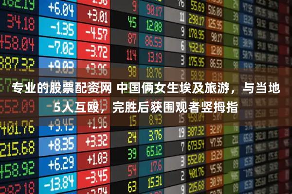 专业的股票配资网 中国俩女生埃及旅游，与当地5人互殴，完胜后获围观者竖拇指