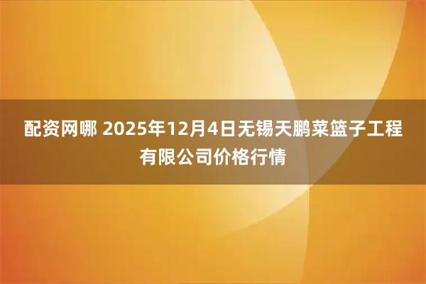 配资网哪 2025年12月4日无锡天鹏菜篮子工程有限公司价格行情