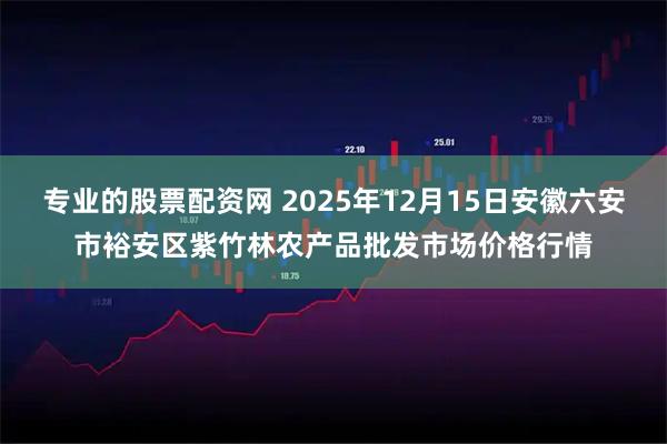 专业的股票配资网 2025年12月15日安徽六安市裕安区紫竹林农产品批发市场价格行情