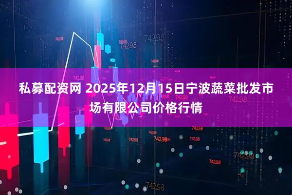 私募配资网 2025年12月15日宁波蔬菜批发市场有限公司价格行情