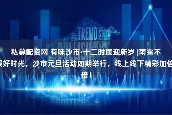 私募配资网 有味沙市·十二时辰迎新岁 |雨雪不误好时光，沙市元旦活动如期举行，线上线下精彩加倍！