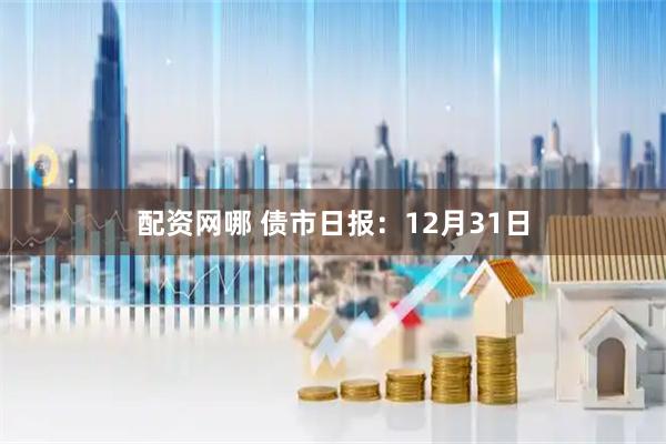 配资网哪 债市日报：12月31日