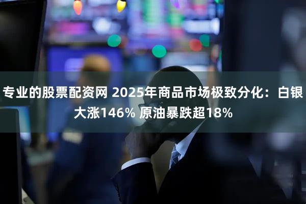 专业的股票配资网 2025年商品市场极致分化：白银大涨146% 原油暴跌超18%