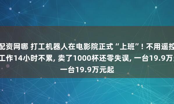 配资网哪 打工机器人在电影院正式“上班”! 不用遥控器, 工作14小时不累, 卖了1000杯还零失误, 一台19.9万元起