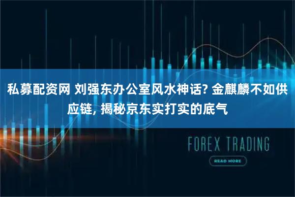 私募配资网 刘强东办公室风水神话? 金麒麟不如供应链, 揭秘京东实打实的底气